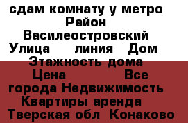 сдам комнату у метро › Район ­ Василеостровский › Улица ­ 11линия › Дом ­ 62 › Этажность дома ­ 6 › Цена ­ 12 000 - Все города Недвижимость » Квартиры аренда   . Тверская обл.,Конаково г.